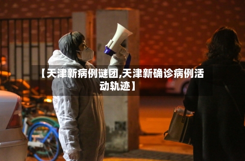 【天津新病例谜团,天津新确诊病例活动轨迹】