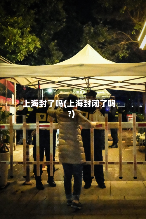 上海封了吗(上海封闭了吗?)-第2张图片