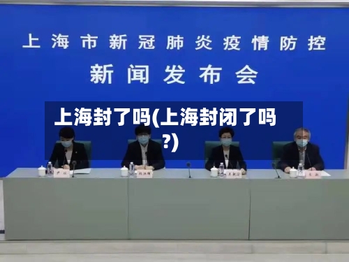 上海封了吗(上海封闭了吗?)