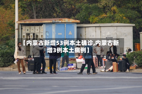 【内蒙古新增53例本土确诊,内蒙古新增3例本土病例】-第3张图片