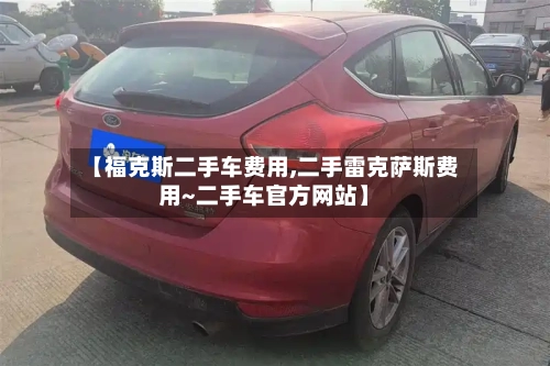 【福克斯二手车费用,二手雷克萨斯费用~二手车官方网站】-第2张图片