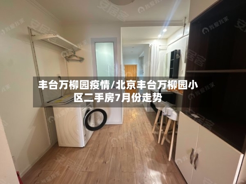 丰台万柳园疫情/北京丰台万柳园小区二手房7月份走势