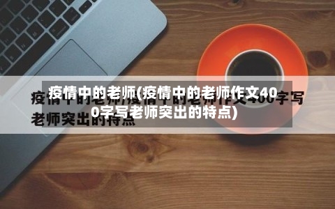 疫情中的老师(疫情中的老师作文400字写老师突出的特点)