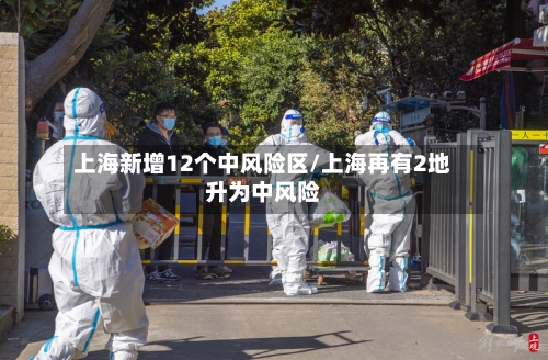 上海新增12个中风险区/上海再有2地升为中风险