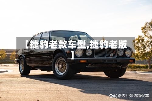 【捷豹老款车型,捷豹老版】