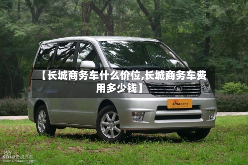 【长城商务车什么价位,长城商务车费用多少钱】