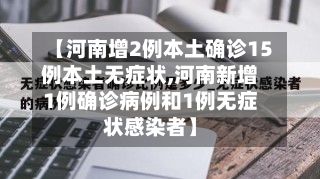 【河南增2例本土确诊15例本土无症状,河南新增1例确诊病例和1例无症状感染者】