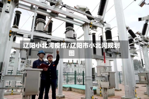 辽阳小北河疫情/辽阳市小北河规划图