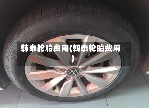 韩泰轮胎费用(朝泰轮胎费用)