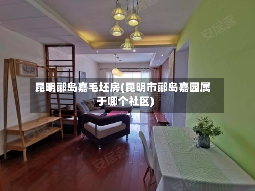 昆明郦岛嘉毛坯房(昆明市郦岛嘉园属于哪个社区)