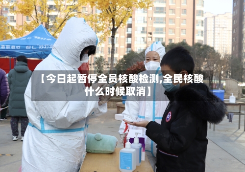 【今日起暂停全员核酸检测,全民核酸什么时候取消】-第2张图片