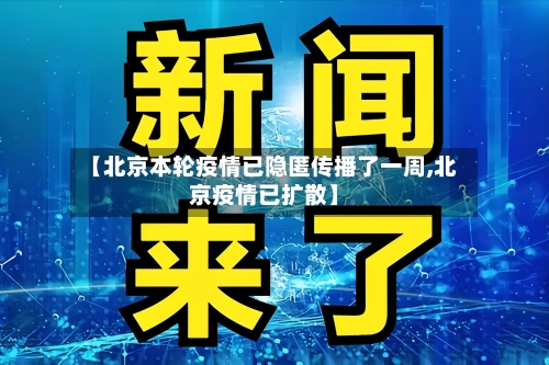 【北京本轮疫情已隐匿传播了一周,北京疫情已扩散】