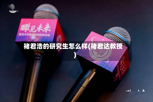 褚君浩的研究生怎么样(褚君达教授)