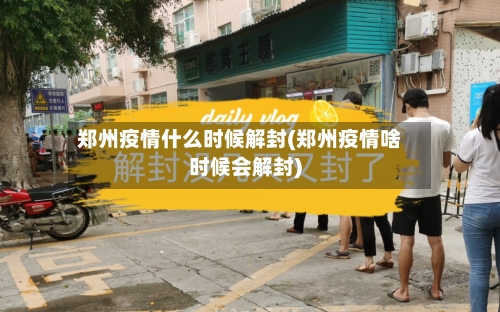 郑州疫情什么时候解封(郑州疫情啥时候会解封)-第2张图片