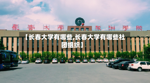 【长春大学有哪些,长春大学有哪些社团组织】-第3张图片