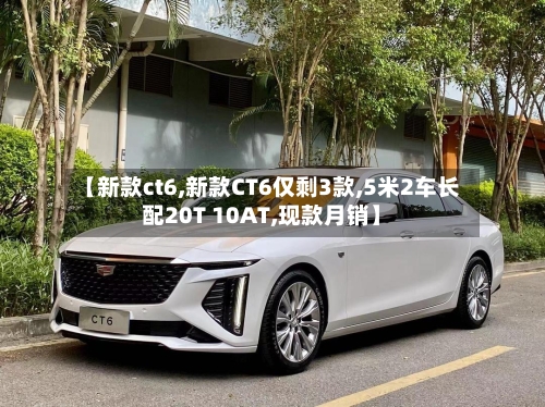 【新款ct6,新款CT6仅剩3款,5米2车长配20T 10AT,现款月销】-第3张图片