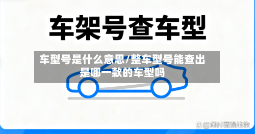 车型号是什么意思/整车型号能查出是哪一款的车型吗