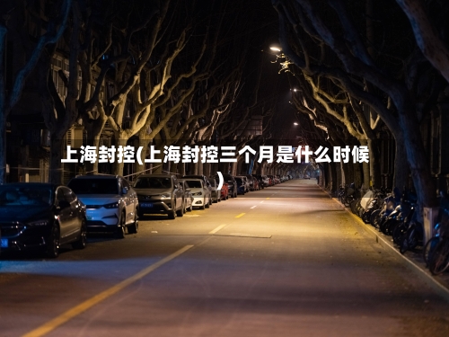 上海封控(上海封控三个月是什么时候)