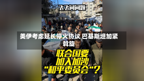 美伊考虑延长停火协议 巴基斯坦加紧斡旋