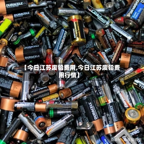 【今日江苏废铅费用,今日江苏废铅费用行情】
