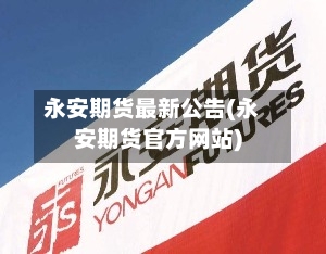 永安期货最新公告(永安期货官方网站)