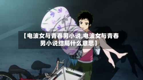 【电波女与青春男小说,电波女与青春男小说结局什么意思】-第2张图片