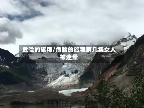 危险的旅程/危险的旅程第几集女人被迷晕-第3张图片