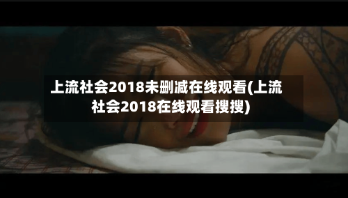 上流社会2018未删减在线观看(上流社会2018在线观看搜搜)-第3张图片