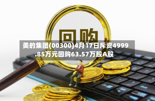 美的集团(00300)4月17日斥资4999.85万元回购63.57万股A股