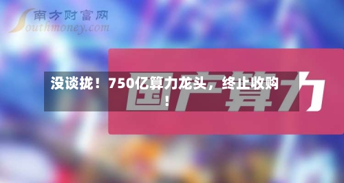 没谈拢！750亿算力龙头	，终止收购！-第2张图片