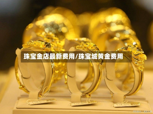 珠宝金店最新费用/珠宝城黄金费用