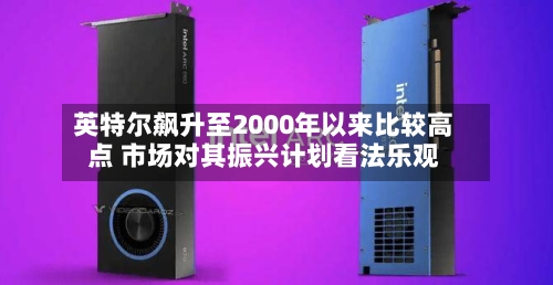 英特尔飙升至2000年以来比较高点 市场对其振兴计划看法乐观