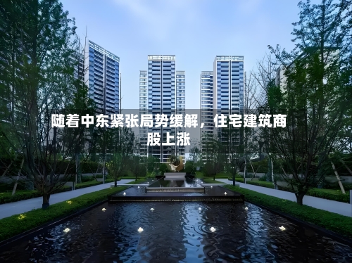 随着中东紧张局势缓解，住宅建筑商股上涨-第2张图片