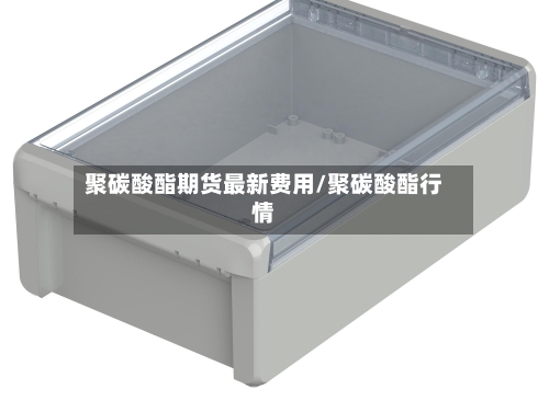 聚碳酸酯期货最新费用/聚碳酸酯行情-第3张图片
