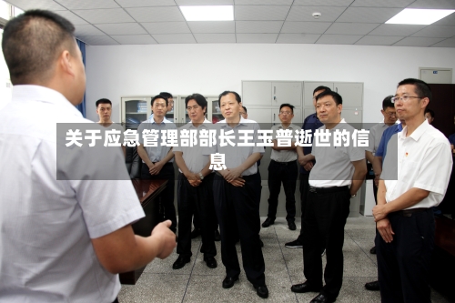 关于应急管理部部长王玉普逝世的信息-第2张图片