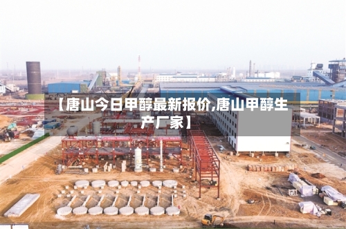 【唐山今日甲醇最新报价,唐山甲醇生产厂家】-第2张图片