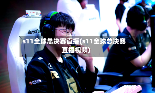 s11全球总决赛直播(s11全球总决赛直播视频)-第2张图片