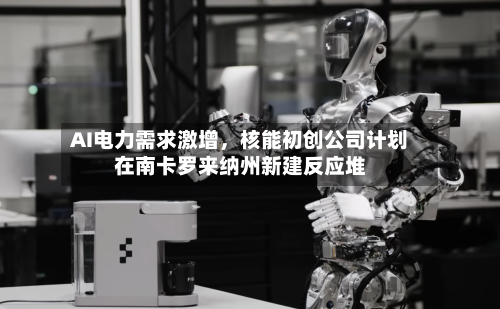 AI电力需求激增，核能初创公司计划在南卡罗来纳州新建反应堆-第2张图片