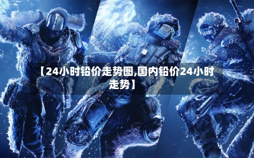 【24小时铅价走势图,国内铅价24小时走势】-第2张图片