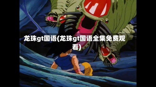龙珠gt国语(龙珠gt国语全集免费观看)-第3张图片