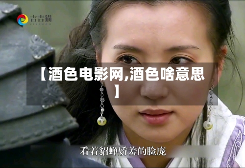 【酒色电影网,酒色啥意思】