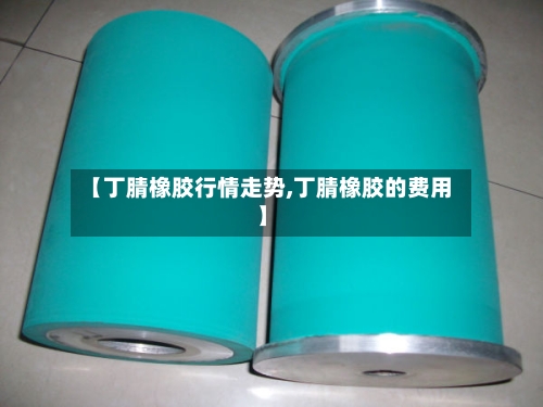 【丁腈橡胶行情走势,丁腈橡胶的费用】-第2张图片