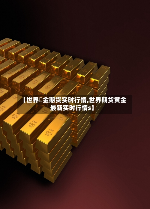 【世界黶金期货实时行情,世界期货黄金最新实时行情s】