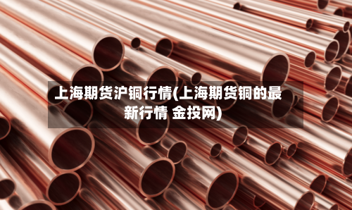 上海期货沪铜行情(上海期货铜的最新行情 金投网)