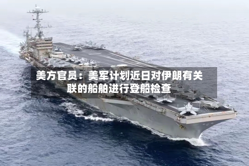 美方官员：美军计划近日对伊朗有关联的船舶进行登船检查-第2张图片