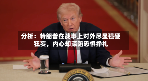 分析：特朗普在战事上对外尽显强硬狂妄，内心却深陷恐惧挣扎-第3张图片