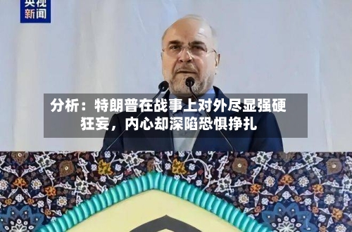 分析：特朗普在战事上对外尽显强硬狂妄，内心却深陷恐惧挣扎-第2张图片