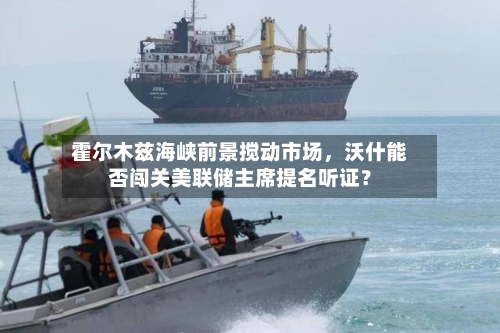 霍尔木兹海峡前景搅动市场，沃什能否闯关美联储主席提名听证？-第2张图片