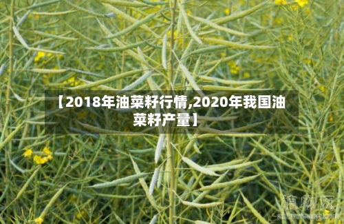 【2018年油菜籽行情,2020年我国油菜籽产量】