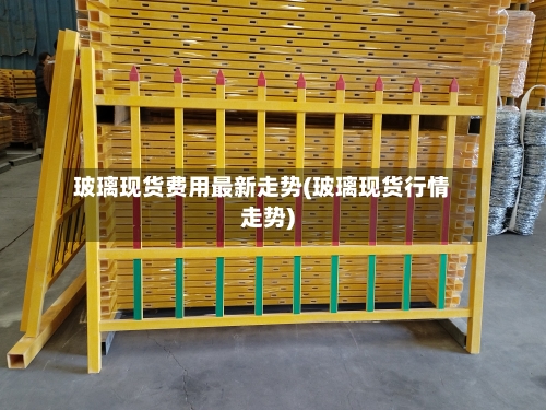 玻璃现货费用最新走势(玻璃现货行情走势)